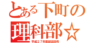 とある下町の理科部☆（平成２７年度部誌四号）