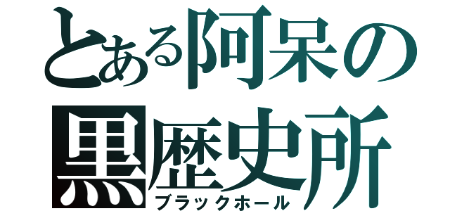 とある阿呆の黒歴史所（ブラックホール）