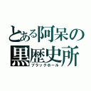 とある阿呆の黒歴史所（ブラックホール）