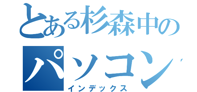 とある杉森中のパソコン部（インデックス）