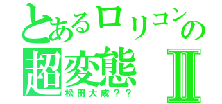 とあるロリコンの超変態Ⅱ（松田大成？？）