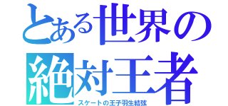 とある世界の絶対王者（スケートの王子羽生結弦）