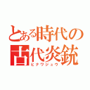 とある時代の古代炎銃（ヒナワジュウ）