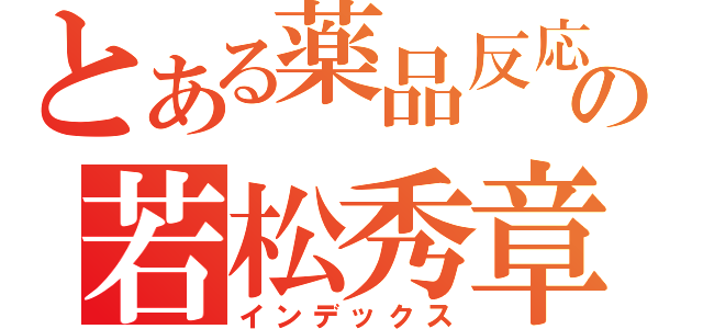 とある薬品反応化学の若松秀章（インデックス）