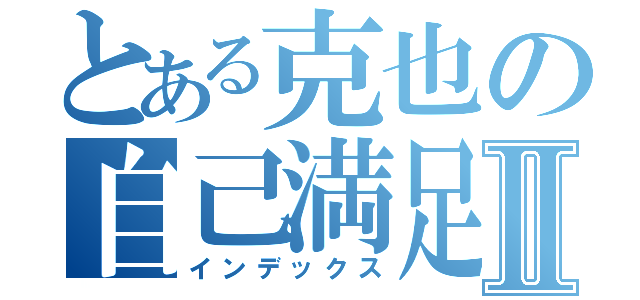 とある克也の自己満足Ⅱ（インデックス）