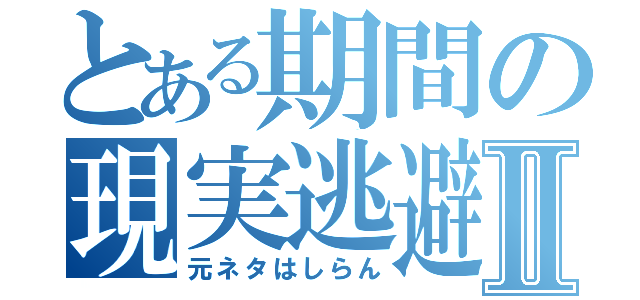 とある期間の現実逃避Ⅱ（元ネタはしらん）