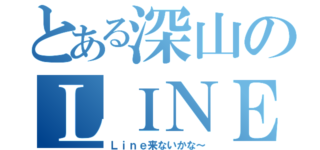 とある深山のＬＩＮＥ待ち（Ｌｉｎｅ来ないかな～）