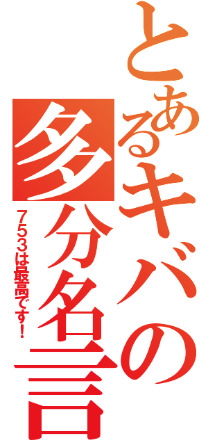 とあるキバの多分名言（７５３は最高です！）