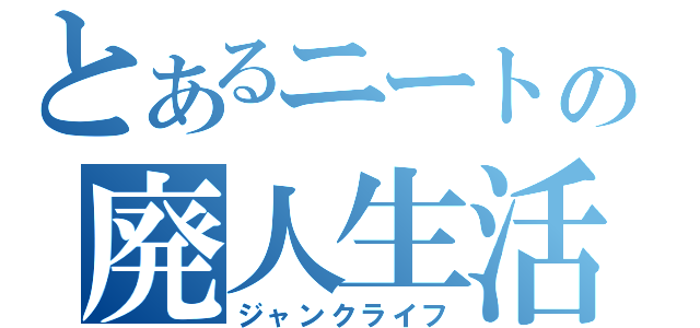 とあるニートの廃人生活（ジャンクライフ）