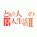 とある人の狩人生活Ⅱ（）