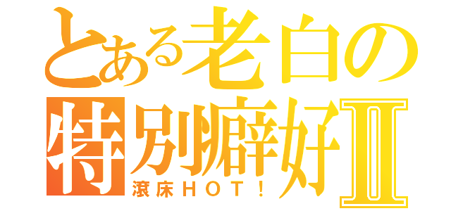 とある老白の特別癖好Ⅱ（滾床ＨＯＴ！）