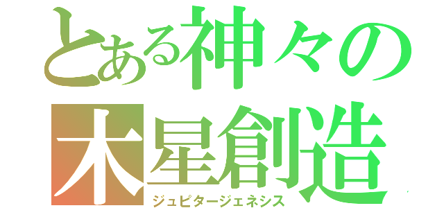 とある神々の木星創造（ジュピタージェネシス）