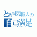 とある磨職人の自己満足（じこまんぞく）