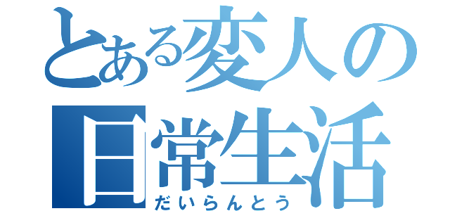 とある変人の日常生活（だいらんとう）