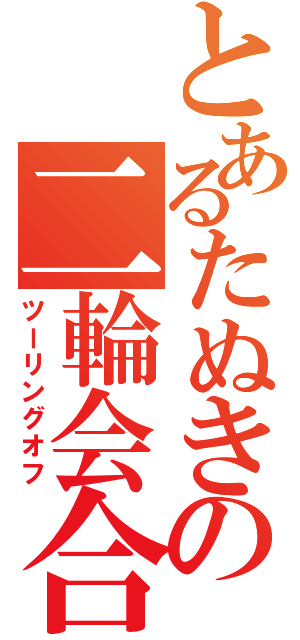 とあるたぬきの二輪会合（ツーリングオフ）