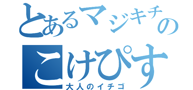 とあるマジキチのこけぴすた（大人のイチゴ）