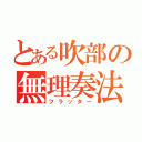 とある吹部の無理奏法（フラッター）