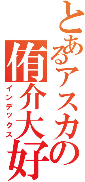 とあるアスカの侑介大好き（インデックス）