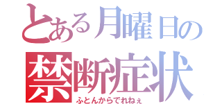 とある月曜日の禁断症状（ふとんからでれねぇ）