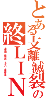 とある支離滅裂の終ＬＩＮＥⅡ（出澤剛 森川亮 ネイバー金子智美）