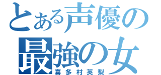 とある声優の最強の女（喜多村英梨）