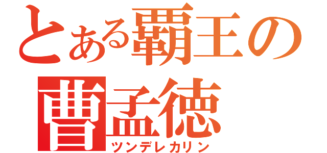 とある覇王の曹孟徳（ツンデレカリン）