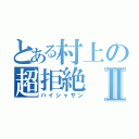 とある村上の超拒絶Ⅱ（ハイシャサン）