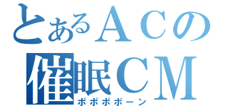 とあるＡＣの催眠ＣＭ（ポポポポーン）