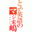 とある英語のマジ来嶋（マジキジマ）