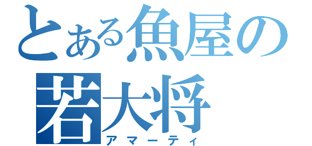 とある魚屋の若大将（アマーティ）