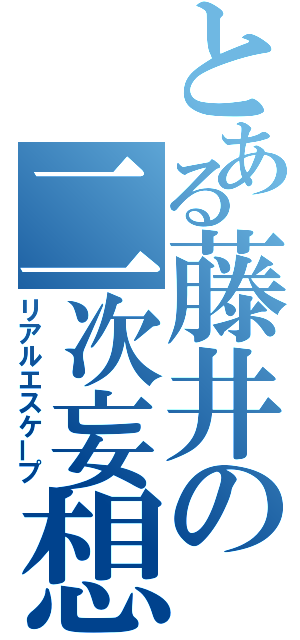 とある藤井の二次妄想（リアルエスケープ）