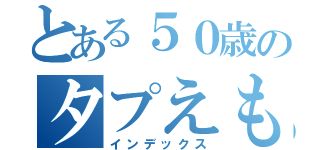 とある５０歳のタプえもん（インデックス）