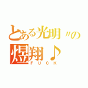 とある光明〃の煜翔♪（ＦＵＣＫ）