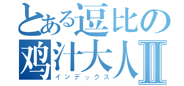 とある逗比の鸡汁大人Ⅱ（インデックス）