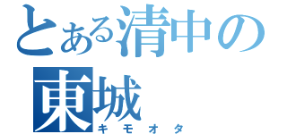 とある清中の東城（キモオタ）