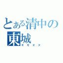 とある清中の東城（キモオタ）