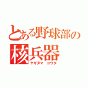 とある野球部の核兵器（ヤギヌマ　コウタ）