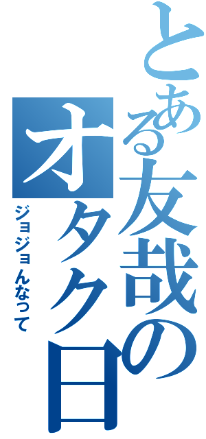 とある友哉のオタク日記（ジョジョんなって）