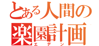 とある人間の楽園計画（エデン）