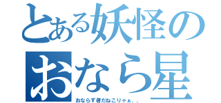 とある妖怪のおなら星人（おならず者だねこりゃぁ、、）