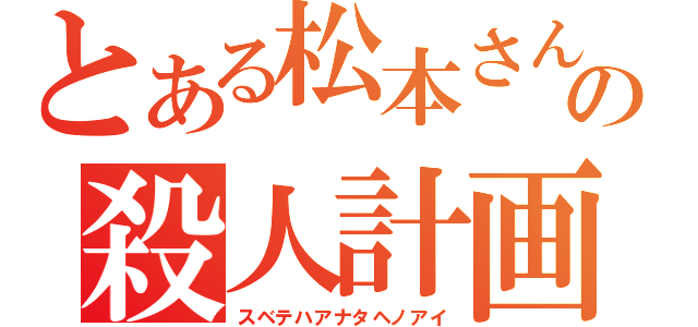 とある松本さんの殺人計画（スベテハアナタヘノアイ）