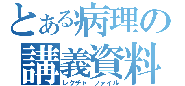 とある病理の講義資料（レクチャーファイル）