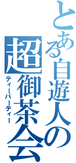 とある自遊人の超御茶会（ティーパーティー）