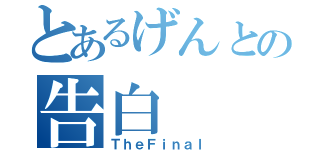 とあるげんとの告白（ＴｈｅＦｉｎａｌ）