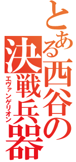 とある西谷の決戦兵器（エヴァンゲリオン）