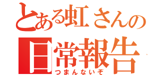 とある虹さんの日常報告（つまんないぞ）