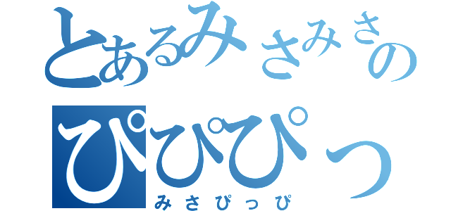 とあるみさみさのぴぴぴっぴ（みさぴっぴ）