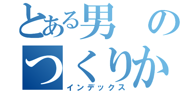 とある男のつくりかた（インデックス）