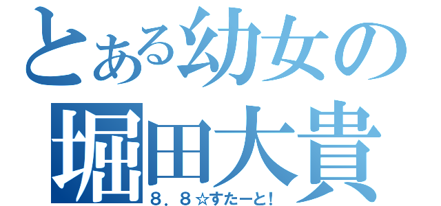 とある幼女の堀田大貴（８．８☆すたーと！）