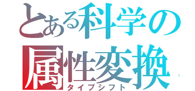 とある科学の属性変換（タイプシフト）